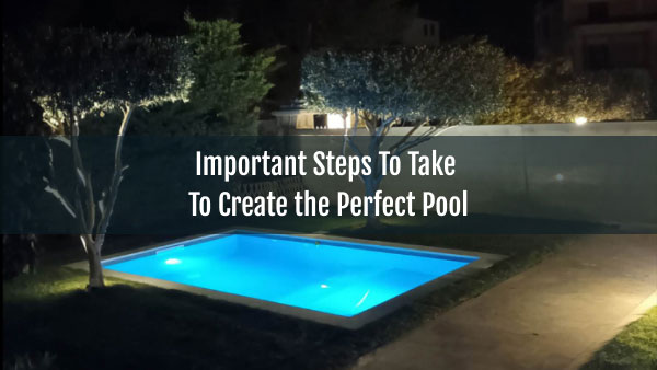 Important Steps To Take To Create the Perfect Pool