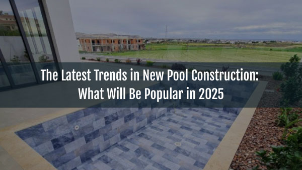 Blog-The Latest Trends in New Pool Construction-16062025