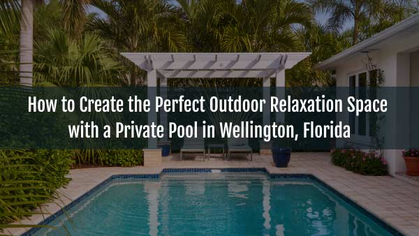 Blog-How to Create the Perfect Outdoor Relaxation Space with a Private Pool in Wellington, Florida-28072025