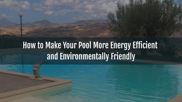 Blog-How to Make Your Pool More Energy Efficient and Environmentally Friendly